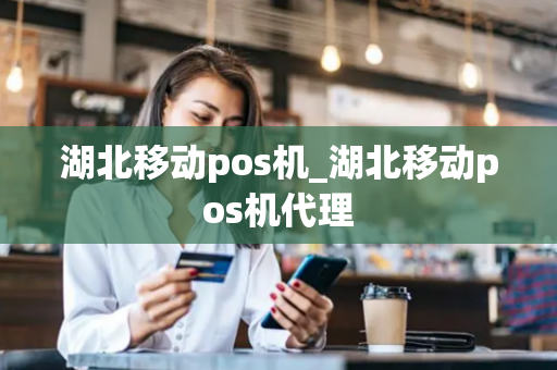 湖北移动pos机_湖北移动pos机代理