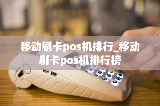 移动刷卡pos机排行_移动刷卡pos机排行榜