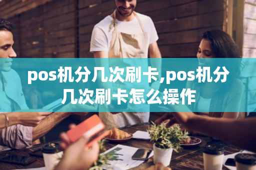 pos机分几次刷卡,pos机分几次刷卡怎么操作