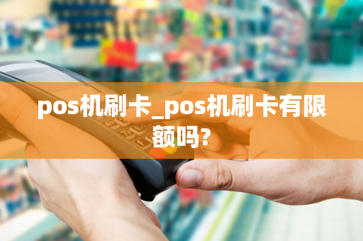 pos机刷卡_pos机刷卡有限额吗?