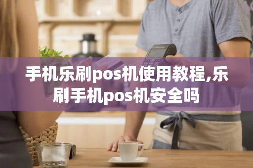 手机乐刷pos机使用教程,乐刷手机pos机安全吗