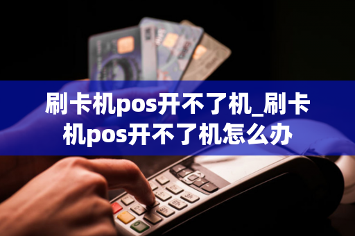 刷卡机pos开不了机_刷卡机pos开不了机怎么办