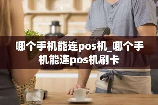 哪个手机能连pos机_哪个手机能连pos机刷卡