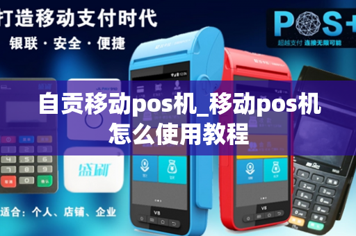 自贡移动pos机_移动pos机怎么使用教程