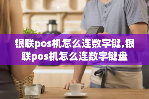 银联pos机怎么连数字键,银联pos机怎么连数字键盘