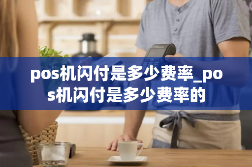 pos机闪付是多少费率_pos机闪付是多少费率的