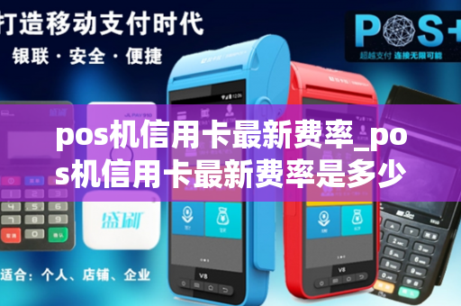 pos机信用卡最新费率_pos机信用卡最新费率是多少