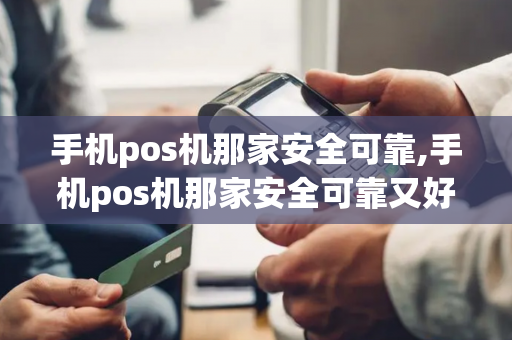 手机pos机那家安全可靠,手机pos机那家安全可靠又好用