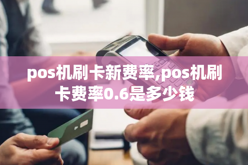 pos机刷卡新费率,pos机刷卡费率0.6是多少钱