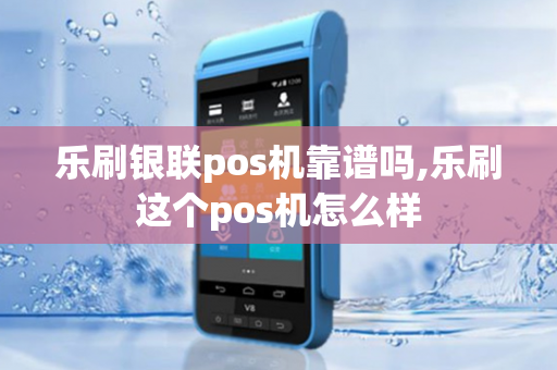 乐刷银联pos机靠谱吗,乐刷这个pos机怎么样