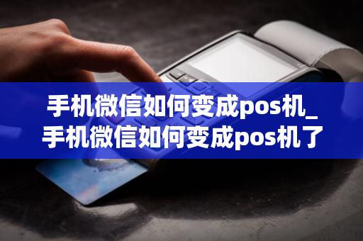 手机微信如何变成pos机_手机微信如何变成pos机了