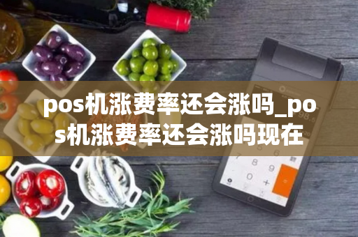 pos机涨费率还会涨吗_pos机涨费率还会涨吗现在