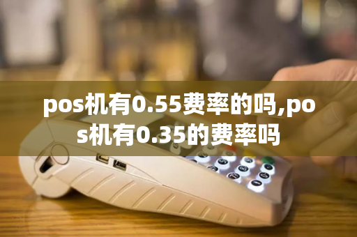 pos机有0.55费率的吗,pos机有0.35的费率吗