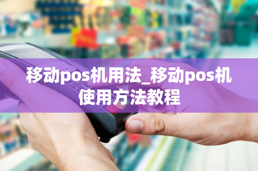 移动pos机用法_移动pos机使用方法教程