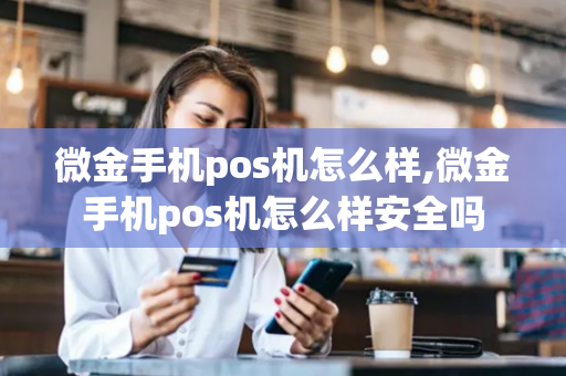 微金手机pos机怎么样,微金手机pos机怎么样安全吗