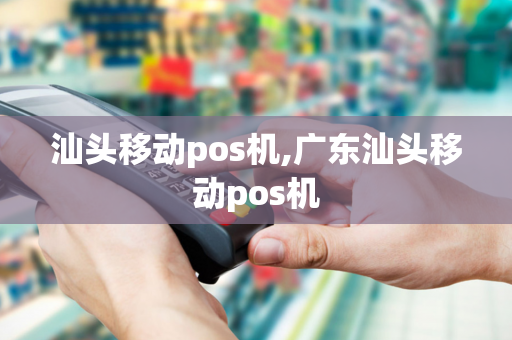 汕头移动pos机,广东汕头移动pos机