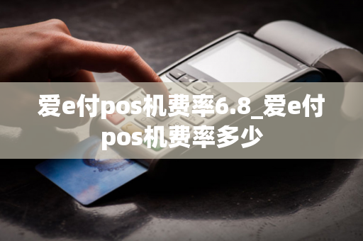 爱e付pos机费率6.8_爱e付pos机费率多少