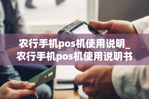 农行手机pos机使用说明_农行手机pos机使用说明书