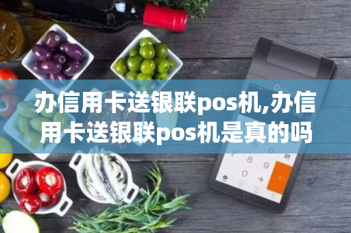 办信用卡送银联pos机,办信用卡送银联pos机是真的吗