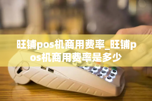 旺铺pos机商用费率_旺铺pos机商用费率是多少