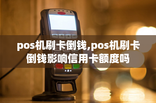 pos机刷卡倒钱,pos机刷卡倒钱影响信用卡额度吗