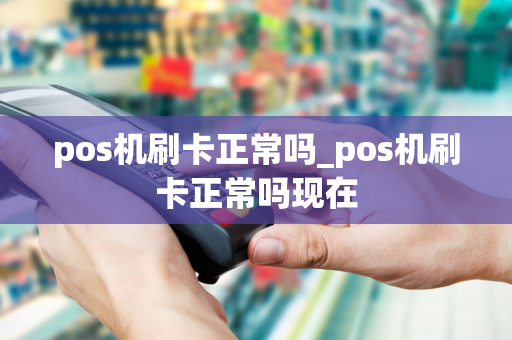 pos机刷卡正常吗_pos机刷卡正常吗现在