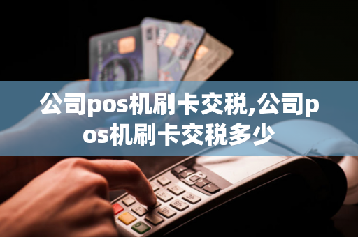 公司pos机刷卡交税,公司pos机刷卡交税多少