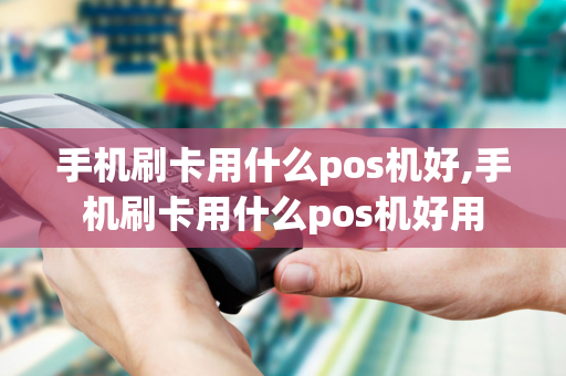 手机刷卡用什么pos机好,手机刷卡用什么pos机好用