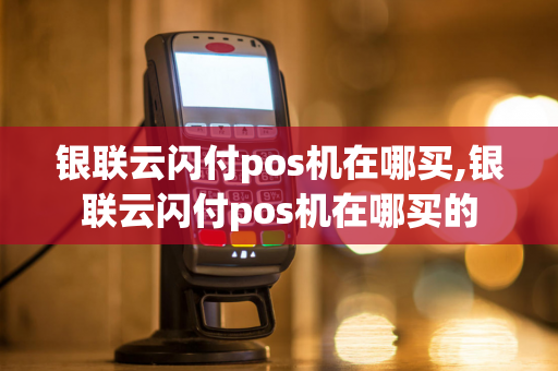 银联云闪付pos机在哪买,银联云闪付pos机在哪买的