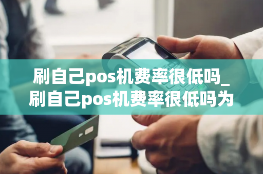 刷自己pos机费率很低吗_刷自己pos机费率很低吗为什么