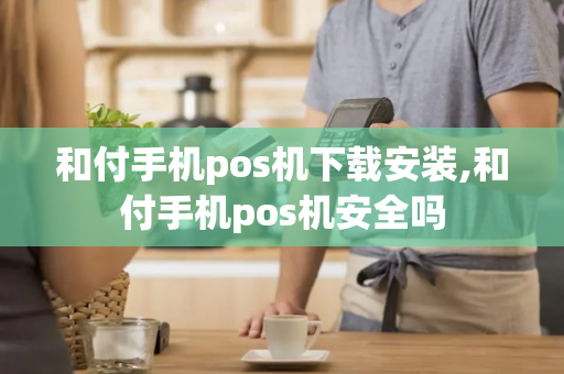 和付手机pos机下载安装,和付手机pos机安全吗