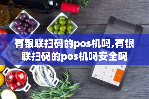 有银联扫码的pos机吗,有银联扫码的pos机吗安全吗