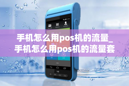 手机怎么用pos机的流量_手机怎么用pos机的流量套餐