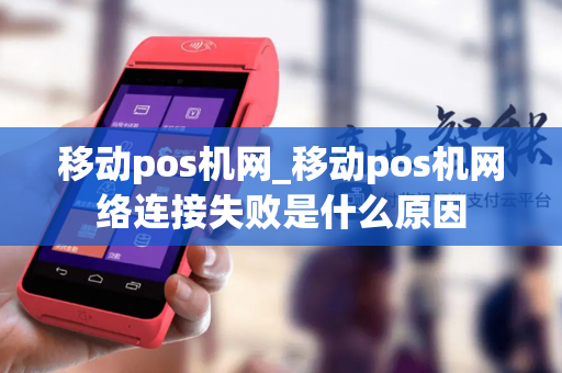 移动pos机网_移动pos机网络连接失败是什么原因