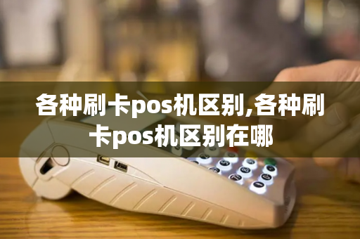 各种刷卡pos机区别,各种刷卡pos机区别在哪