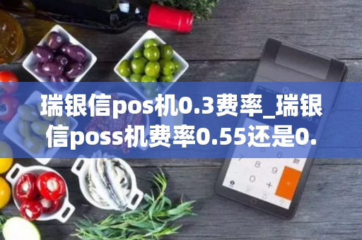 瑞银信pos机0.3费率_瑞银信poss机费率0.55还是0.6