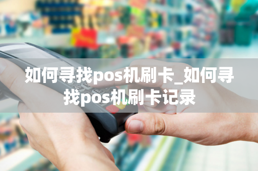 如何寻找pos机刷卡_如何寻找pos机刷卡记录