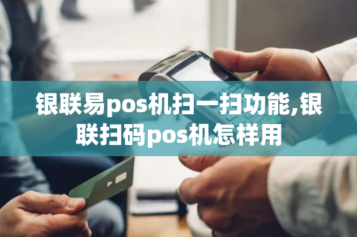 银联易pos机扫一扫功能,银联扫码pos机怎样用