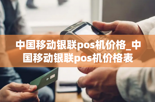 中国移动银联pos机价格_中国移动银联pos机价格表