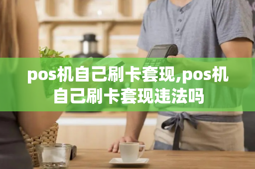 pos机自己刷卡套现,pos机自己刷卡套现违法吗