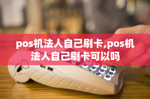 pos机法人自己刷卡,pos机法人自己刷卡可以吗