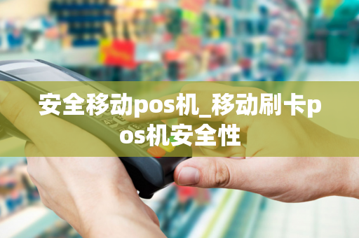 安全移动pos机_移动刷卡pos机安全性