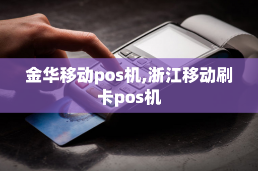 金华移动pos机,浙江移动刷卡pos机