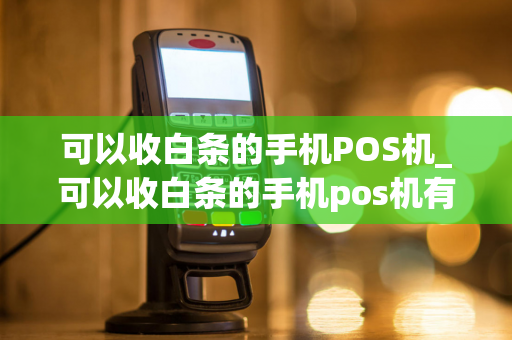 可以收白条的手机POS机_可以收白条的手机pos机有哪些