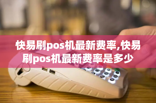 快易刷pos机最新费率,快易刷pos机最新费率是多少