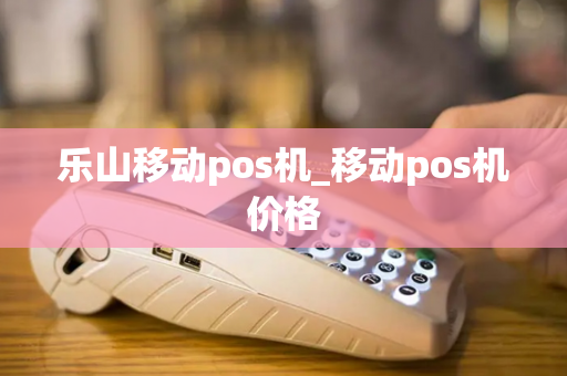 乐山移动pos机_移动pos机价格