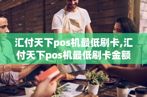 汇付天下pos机最低刷卡,汇付天下pos机最低刷卡金额