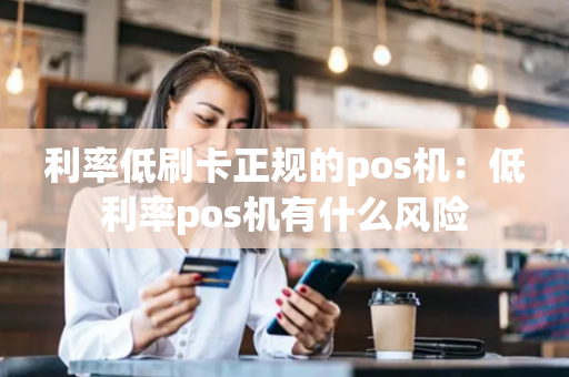 利率低刷卡正规的pos机：低利率pos机有什么风险