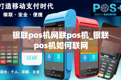 银联pos机网联pos机_银联pos机如何联网