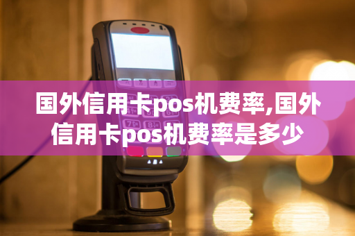 国外信用卡pos机费率,国外信用卡pos机费率是多少